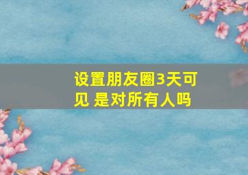 设置朋友圈3天可见 是对所有人吗